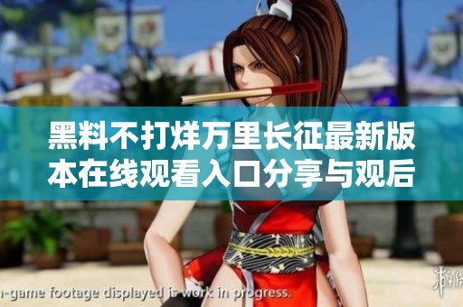 黑料不打烊万里长征最新版本在线观看入口分享与观后感