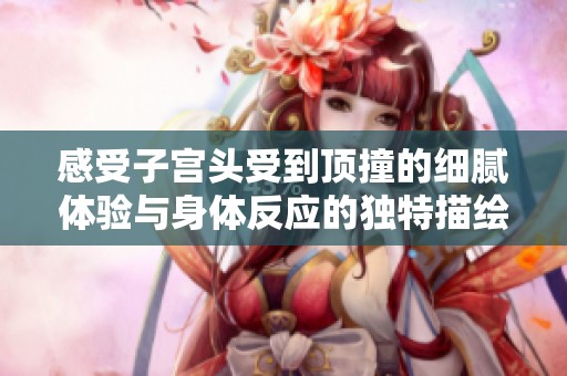 感受子宫头受到顶撞的细腻体验与身体反应的独特描绘
