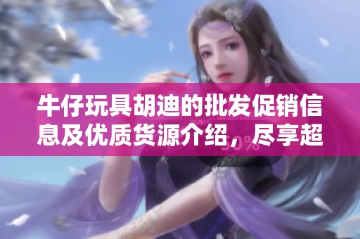 牛仔玩具胡迪的批发促销信息及优质货源介绍，尽享超值选择与欢乐体验