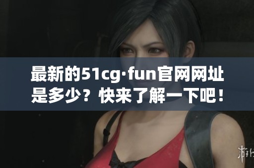 最新的51cg·fun官网网址是多少？快来了解一下吧！