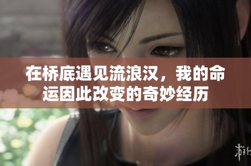 在桥底遇见流浪汉，我的命运因此改变的奇妙经历
