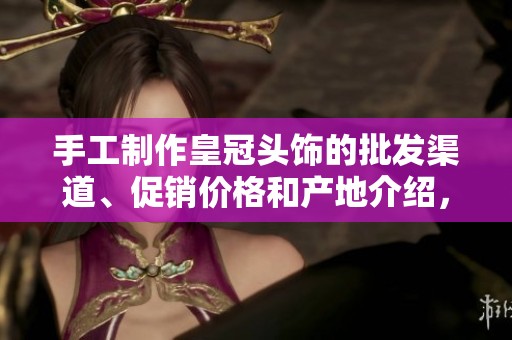 手工制作皇冠头饰的批发渠道、促销价格和产地介绍，尽显创意与优雅