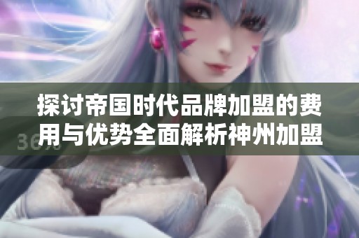 探讨帝国时代品牌加盟的费用与优势全面解析神州加盟网相关信息