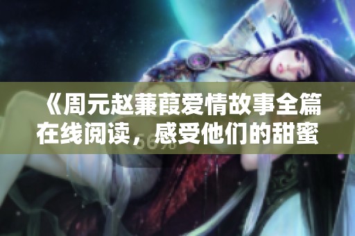 《周元赵蒹葭爱情故事全篇在线阅读，感受他们的甜蜜与磨难》