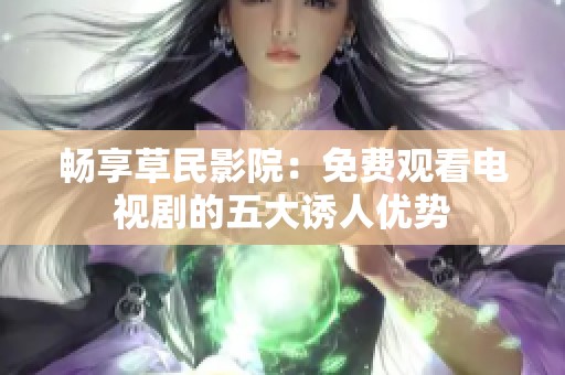 畅享草民影院：免费观看电视剧的五大诱人优势