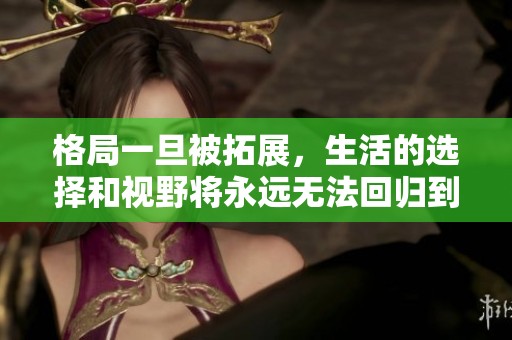 格局一旦被拓展，生活的选择和视野将永远无法回归到狭小的过去