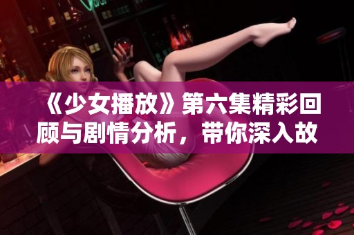 《少女播放》第六集精彩回顾与剧情分析，带你深入故事新层面