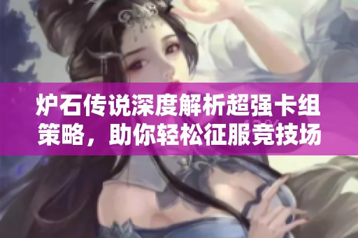 炉石传说深度解析超强卡组策略,助你轻松征服竞技场实现胜利梦想!