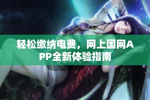 轻松缴纳电费，网上国网APP全新体验指南