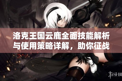 洛克王国云鹿全面技能解析与使用策略详解,助你征战圣域无限可能