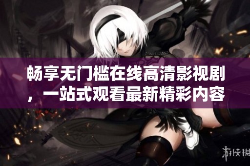 畅享无门槛在线高清影视剧，一站式观看最新精彩内容