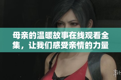 母亲的温暖故事在线观看全集，让我们感受亲情的力量