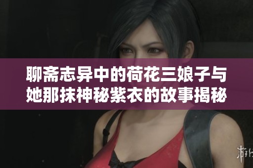 聊斋志异中的荷花三娘子与她那抹神秘紫衣的故事揭秘