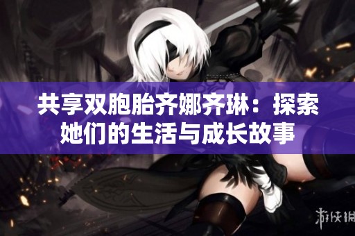 共享双胞胎齐娜齐琳：探索她们的生活与成长故事