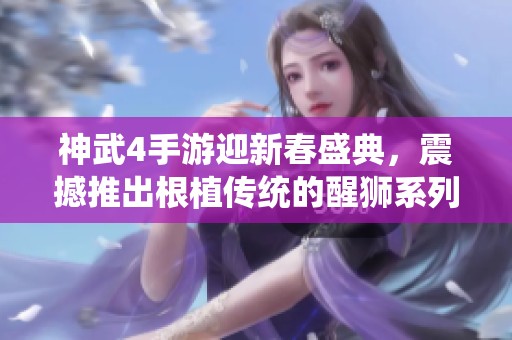 神武4手游迎新春盛典,震撼推出根植传统的醒狮系列外观献礼玩家