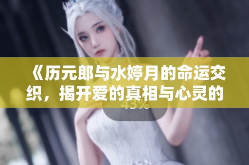 《历元郎与水婷月的命运交织，揭开爱的真相与心灵的旅程》