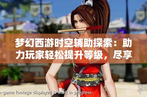 梦幻西游时空辅助探索：助力玩家轻松提升等级，尽享游戏精彩体验！