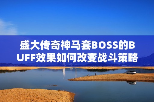 盛大传奇神马套BOSS的BUFF效果如何改变战斗策略及其长期影响分析