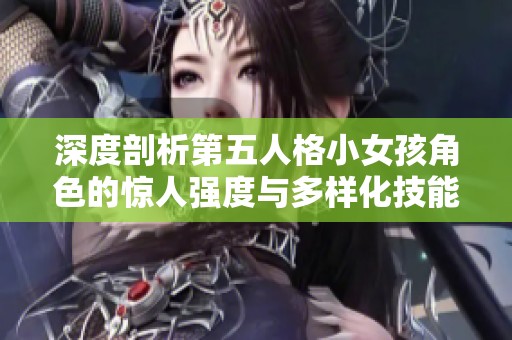 深度剖析第五人格小女孩角色的惊人强度与多样化技能战术运用