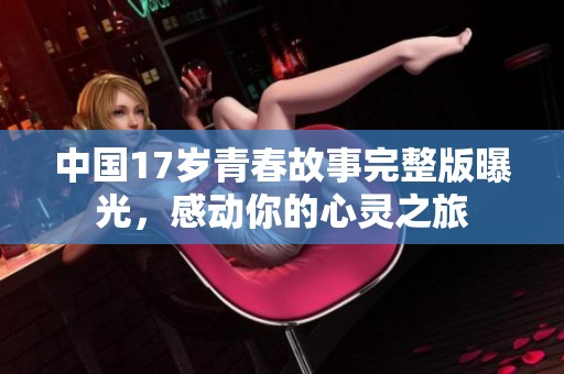 中国17岁青春故事完整版曝光，感动你的心灵之旅