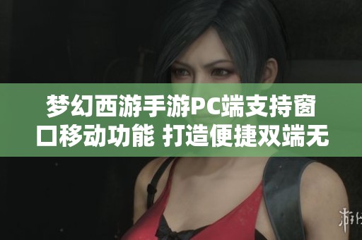 梦幻西游手游PC端支持窗口移动功能 打造便捷双端无缝游戏体验