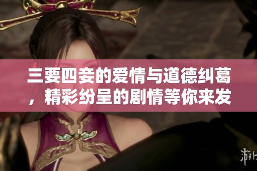 三要四妾的爱情与道德纠葛，精彩纷呈的剧情等你来发现