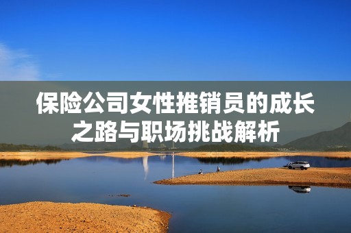 保险公司女性推销员的成长之路与职场挑战解析