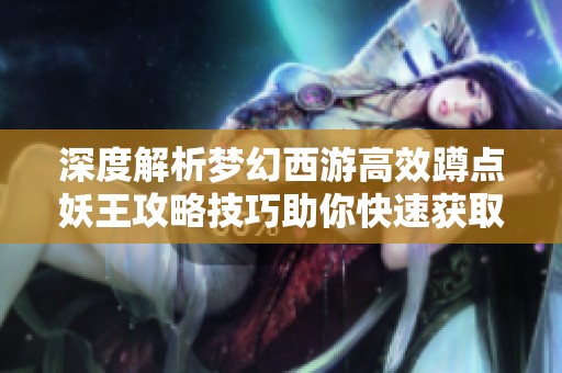 深度解析梦幻西游高效蹲点妖王攻略技巧助你快速获取珍稀资源