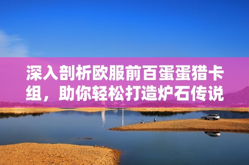 深入剖析欧服前百蛋蛋猎卡组，助你轻松打造炉石传说中最强制胜神器