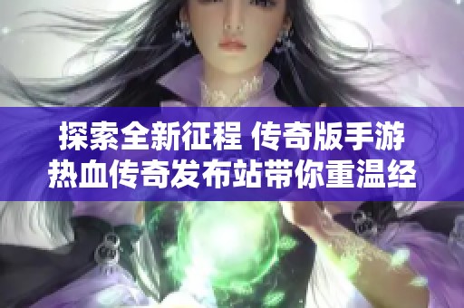 探索全新征程 传奇版手游热血传奇发布站带你重温经典与革新结合的传奇世界