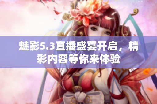魅影5.3直播盛宴开启，精彩内容等你来体验
