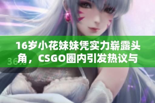 16岁小花妹妹凭实力崭露头角，CSGO圈内引发热议与关注