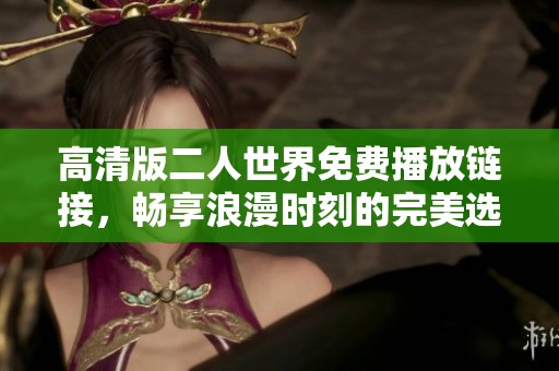 高清版二人世界免费播放链接，畅享浪漫时刻的完美选择