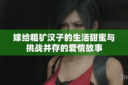 嫁给粗犷汉子的生活甜蜜与挑战并存的爱情故事