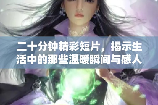 二十分钟精彩短片，揭示生活中的那些温暖瞬间与感人故事