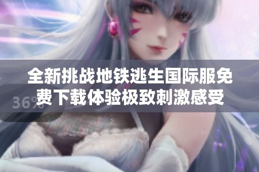 全新挑战地铁逃生国际服免费下载体验极致刺激感受