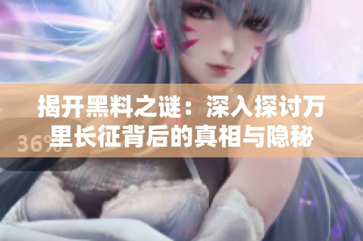 揭开黑料之谜：深入探讨万里长征背后的真相与隐秘