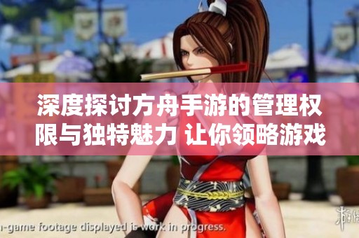 深度探讨方舟手游的管理权限与独特魅力 让你领略游戏的全新体验
