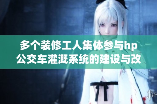 多个装修工人集体参与hp公交车灌溉系统的建设与改造