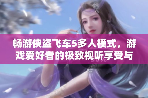 畅游侠盗飞车5多人模式，游戏爱好者的极致视听享受与精彩解说盛典！