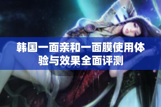 韩国一面亲和一面膜使用体验与效果全面评测