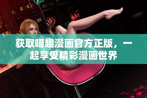 获取喵趣漫画官方正版，一起享受精彩漫画世界