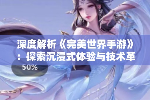 深度解析《完美世界手游》：探索沉浸式体验与技术革新的完美融合之道
