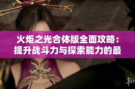 火炬之光合体版全面攻略：提升战斗力与探索能力的最佳秘籍解析