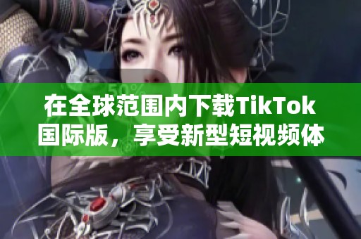 在全球范围内下载TikTok国际版，享受新型短视频体验