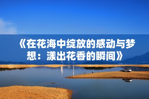 《在花海中绽放的感动与梦想：漾出花香的瞬间》