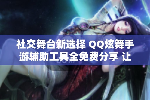 社交舞台新选择 QQ炫舞手游辅助工具全免费分享 让你轻松舞动全场