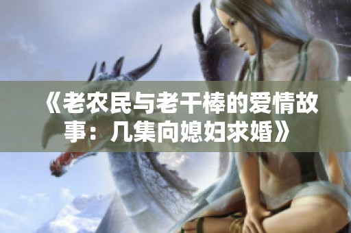 《老农民与老干棒的爱情故事：几集向媳妇求婚》