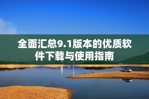 全面汇总9.1版本的优质软件下载与使用指南