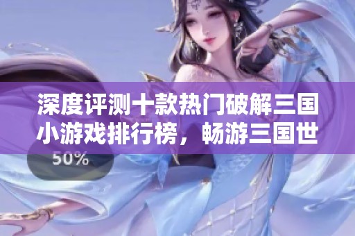 深度评测十款热门破解三国小游戏排行榜，畅游三国世界乐趣无穷